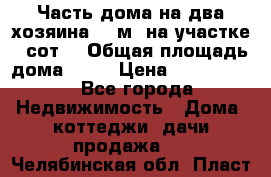 Часть дома(на два хозяина)70 м² на участке 6 сот. › Общая площадь дома ­ 70 › Цена ­ 2 150 000 - Все города Недвижимость » Дома, коттеджи, дачи продажа   . Челябинская обл.,Пласт г.